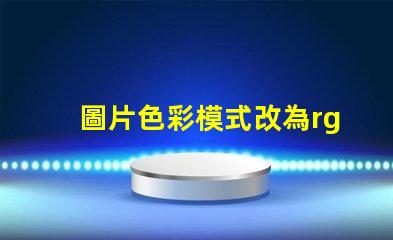 圖片色彩模式改為rgb rgb的色彩模式是什么